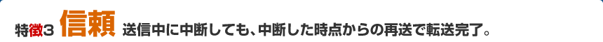 特徴３「信頼」送信中に中断しても、中断した時点からの再送で転送完了。　SpartanFast（スパルタンファースト）