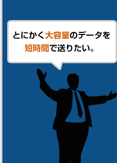 とにかく大容量のデータを短時間で送りたい。