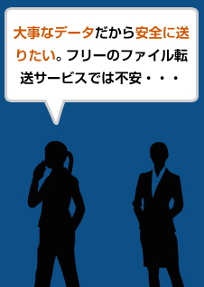 大事なデータだから安全に送りたい。フリーのファイル転送サービスでは不安・・・